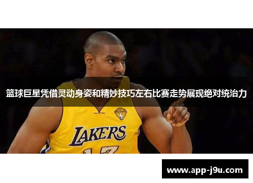 篮球巨星凭借灵动身姿和精妙技巧左右比赛走势展现绝对统治力
