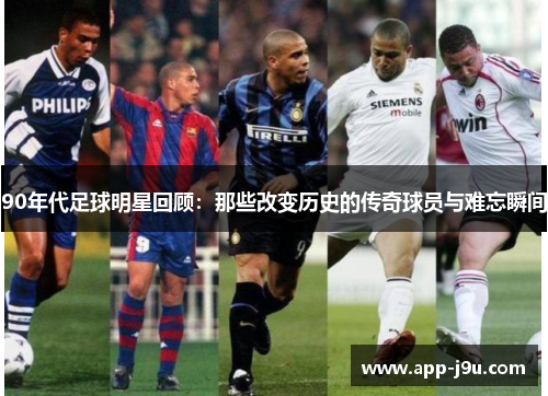 90年代足球明星回顾：那些改变历史的传奇球员与难忘瞬间