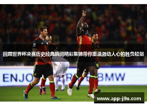 回顾世界杯决赛历史经典瞬间精彩集锦带你重温激动人心的胜负较量