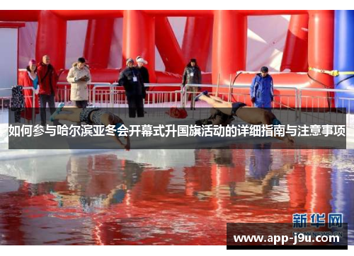 如何参与哈尔滨亚冬会开幕式升国旗活动的详细指南与注意事项
