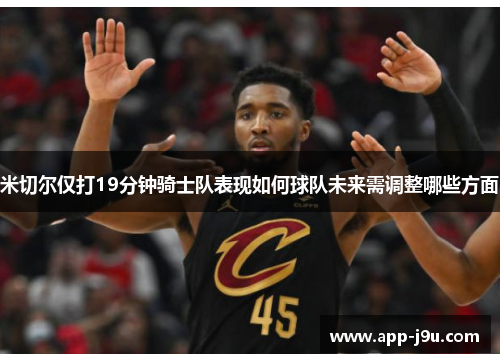 米切尔仅打19分钟骑士队表现如何球队未来需调整哪些方面