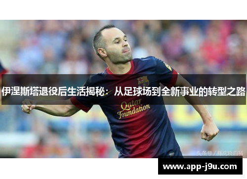 伊涅斯塔退役后生活揭秘：从足球场到全新事业的转型之路