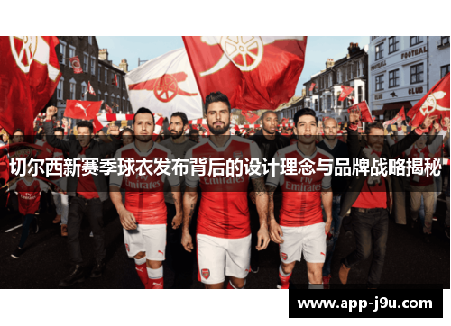 切尔西新赛季球衣发布背后的设计理念与品牌战略揭秘