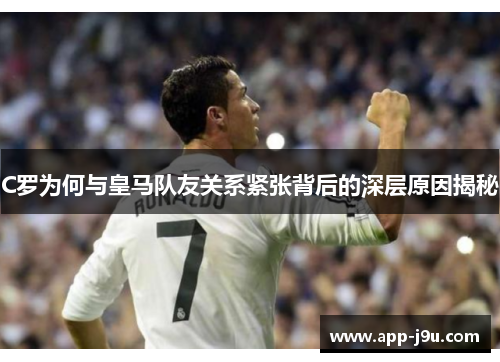 C罗为何与皇马队友关系紧张背后的深层原因揭秘