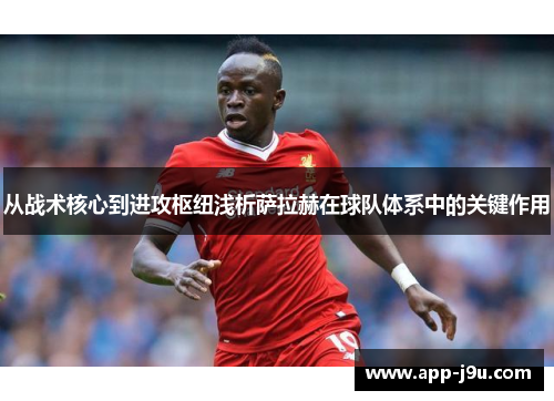 从战术核心到进攻枢纽浅析萨拉赫在球队体系中的关键作用