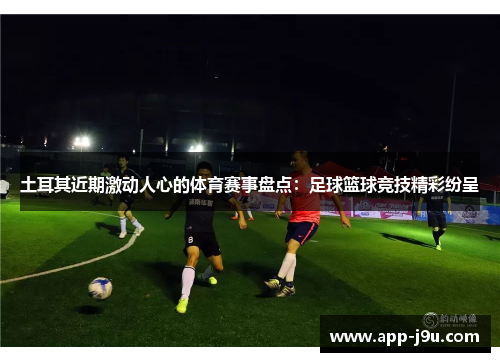 土耳其近期激动人心的体育赛事盘点：足球篮球竞技精彩纷呈