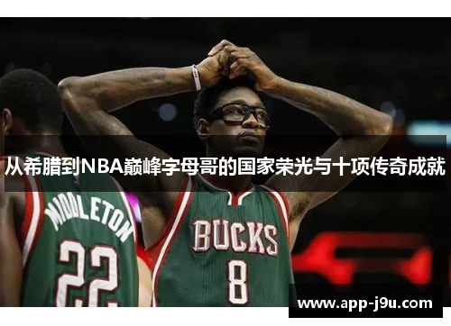 从希腊到NBA巅峰字母哥的国家荣光与十项传奇成就 从希腊到NBA巅峰字母哥的国家荣光与十项传奇成就