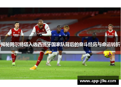 揭秘阿尔特塔入选西班牙国家队背后的奋斗经历与命运转折