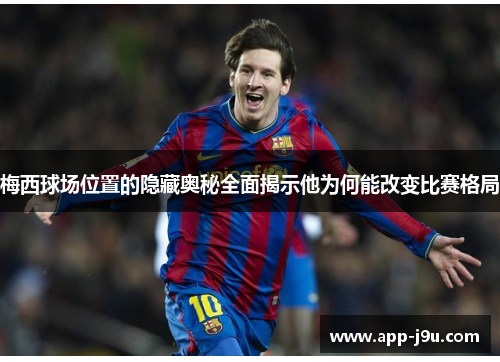 梅西球场位置的隐藏奥秘全面揭示他为何能改变比赛格局 梅西球场位置的隐藏奥秘全面揭示他为何能改变比赛格局