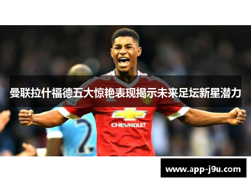 曼联拉什福德五大惊艳表现揭示未来足坛新星潜力 曼联拉什福德五大惊艳表现揭示未来足坛新星潜力