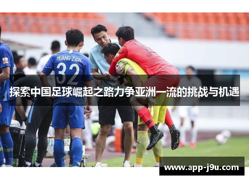 探索中国足球崛起之路力争亚洲一流的挑战与机遇 探索中国足球崛起之路力争亚洲一流的挑战与机遇