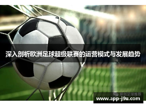 深入剖析欧洲足球超级联赛的运营模式与发展趋势 深入剖析欧洲足球超级联赛的运营模式与发展趋势