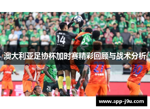 澳大利亚足协杯加时赛精彩回顾与战术分析