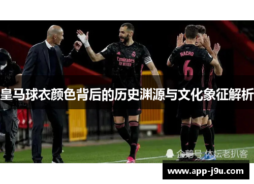 皇马球衣颜色背后的历史渊源与文化象征解析 皇马球衣颜色背后的历史渊源与文化象征解析