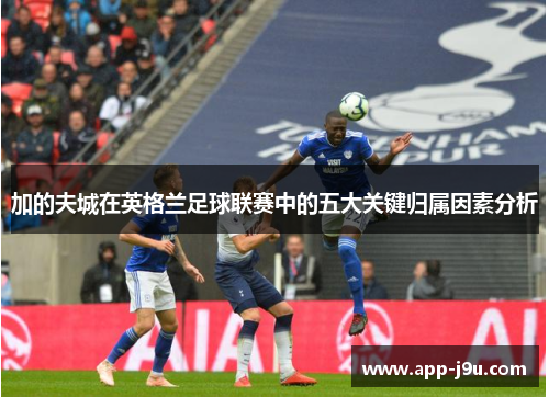 加的夫城在英格兰足球联赛中的五大关键归属因素分析
